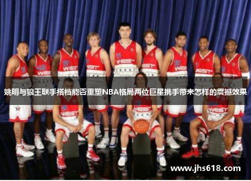 姚明与狼王联手搭档能否重塑NBA格局两位巨星携手带来怎样的震撼效果