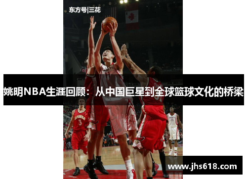 姚明NBA生涯回顾：从中国巨星到全球篮球文化的桥梁